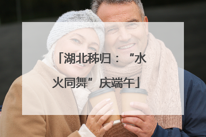 湖北秭归：“水火同舞”庆端午