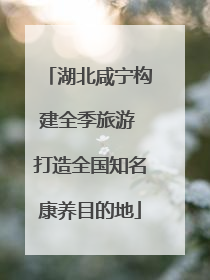 湖北咸宁构建全季旅游 打造全国知名康养目的地