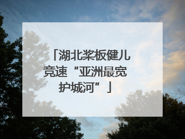 湖北桨板健儿竞速“亚洲最宽护城河”