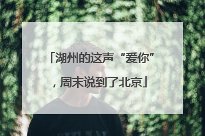 湖州的这声“爱你”，周末说到了北京