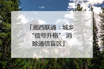 湘西联通：城乡“信号升格” 消除通信盲区