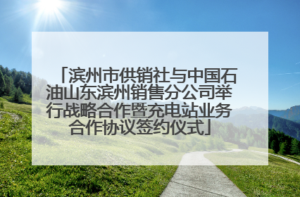 滨州市供销社与中国石油山东滨州销售分公司举行战略合作暨充电站业务合作协议签约仪式