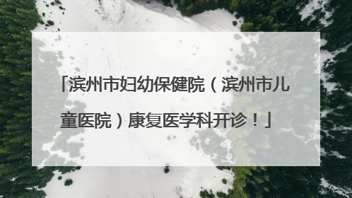 滨州市妇幼保健院（滨州市儿童医院）康复医学科开诊！