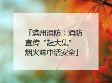 滨州消防：消防宣传“赶大集” 烟火味中话安全