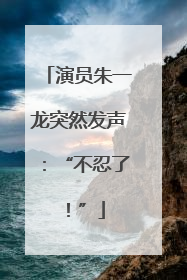 演员朱一龙突然发声：“不忍了！”