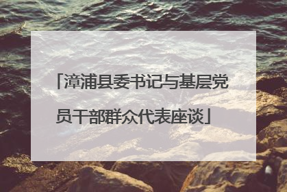 漳浦县委书记与基层党员干部群众代表座谈
