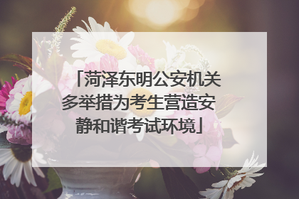 菏泽东明公安机关多举措为考生营造安静和谐考试环境