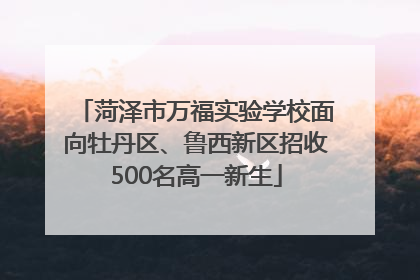 菏泽市万福实验学校面向牡丹区、鲁西新区招收500名高一新生