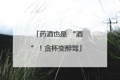药酒也是 “酒”！贪杯变醉驾