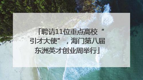 聘请11位重点高校“引才大使”，海门第八届东洲英才创业周举行