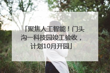 聚焦人工智能！门头沟一科技园竣工验收，计划10月开园