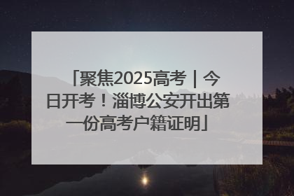 聚焦2025高考｜今日开考！淄博公安开出第一份高考户籍证明