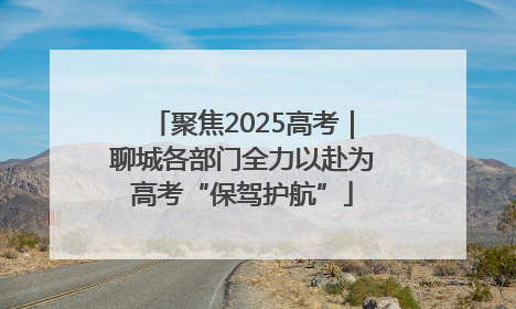 聚焦2025高考｜聊城各部门全力以赴为高考“保驾护航”