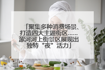 聚集多种消费场景、打造四大主题街区……漯河河上街景区展现出独特“夜”活力