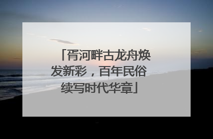 胥河畔古龙舟焕发新彩，百年民俗续写时代华章