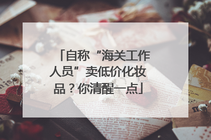 自称“海关工作人员”卖低价化妆品？你清醒一点