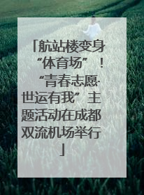 航站楼变身“体育场”！“青春志愿·世运有我”主题活动在成都双流机场举行