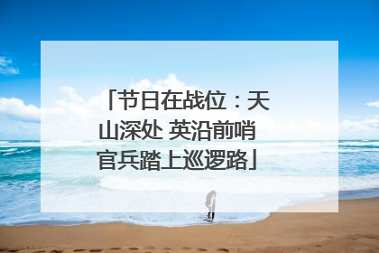 节日在战位：天山深处 英沿前哨官兵踏上巡逻路