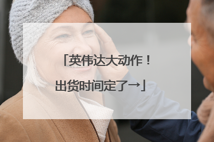 英伟达大动作！出货时间定了→