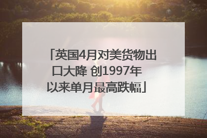 英国4月对美货物出口大降 创1997年以来单月最高跌幅