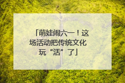 萌娃闹六一！这场活动把传统文化玩“活”了