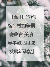 蓝田“勺勺客”村厨争霸赛收官 美食赛事激活县域发展新动能