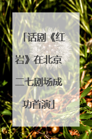 话剧《红岩》在北京二七剧场成功首演