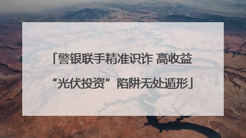 警银联手精准识诈 高收益“光伏投资”陷阱无处遁形