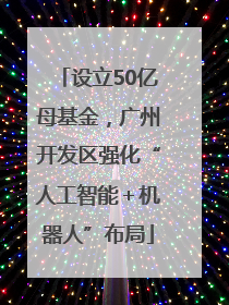 设立50亿母基金，广州开发区强化“人工智能＋机器人”布局