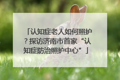 认知症老人如何照护？探访济南市首家“认知症防治照护中心”