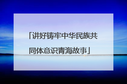 讲好铸牢中华民族共同体意识青海故事