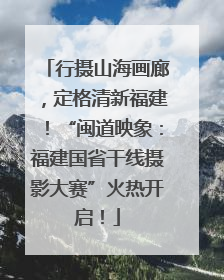 行摄山海画廊，定格清新福建！“闽道映象：福建国省干线摄影大赛”火热开启！