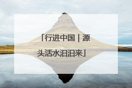 行进中国｜源头活水汩汩来