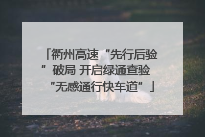 衢州高速“先行后验”破局 开启绿通查验“无感通行快车道”