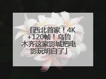 西北首家！4K+120帧！乌鲁木齐这家影城把电影玩明白了