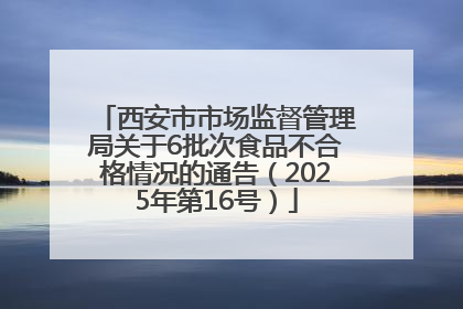 西安市市场监督管理局关于6批次食品不合格情况的通告（2025年第16号）