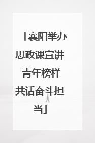 襄阳举办思政课宣讲 青年榜样共话奋斗担当