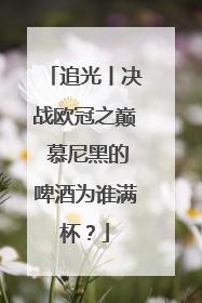 追光丨决战欧冠之巅 慕尼黑的啤酒为谁满杯？