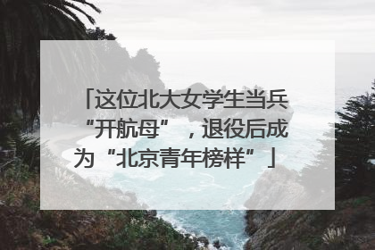 这位北大女学生当兵“开航母”，退役后成为“北京青年榜样”