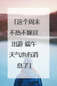 这个周末不热不燥宜出游 端午天气也有消息了