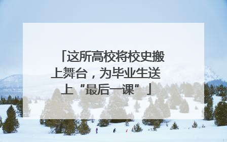 这所高校将校史搬上舞台，为毕业生送上“最后一课”