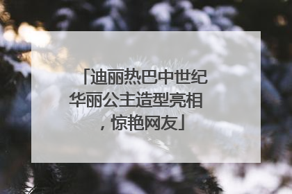 迪丽热巴中世纪华丽公主造型亮相，惊艳网友