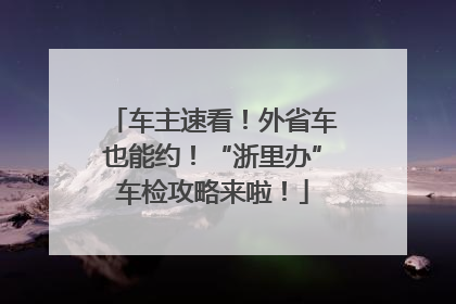 车主速看！外省车也能约！“浙里办”车检攻略来啦！