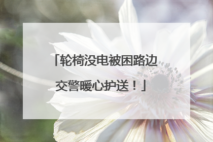 轮椅没电被困路边 交警暖心护送！