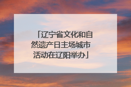 辽宁省文化和自然遗产日主场城市活动在辽阳举办