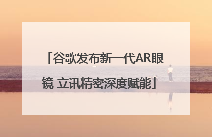 谷歌发布新一代AR眼镜 立讯精密深度赋能