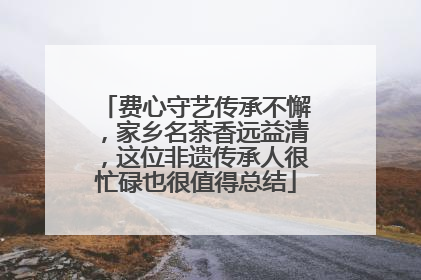 费心守艺传承不懈，家乡名茶香远益清，这位非遗传承人很忙碌也很值得总结