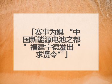 赛事为媒 “中国新能源电池之都”福建宁德发出“求贤令”