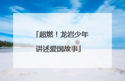 超燃！龙岩少年讲述爱国故事