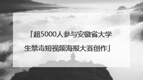 超5000人参与安徽省大学生禁毒短视频海报大赛创作